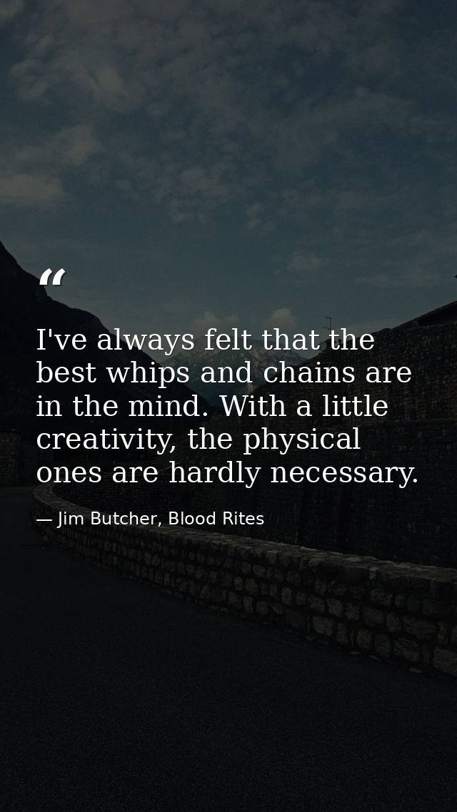 I've always felt that the best whips and chains are in the mind. With a little creativity, the physical ones are hardly  — Jim Butcher, Blood Rites