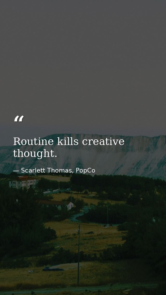 Routine kills creative thought. — Scarlett Thomas, PopCo