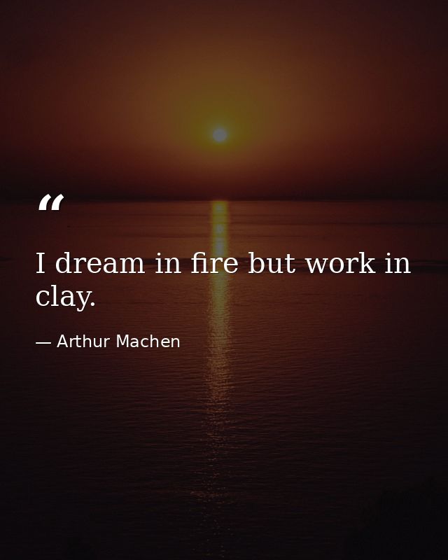 I dream in fire but work in clay. — Arthur Machen