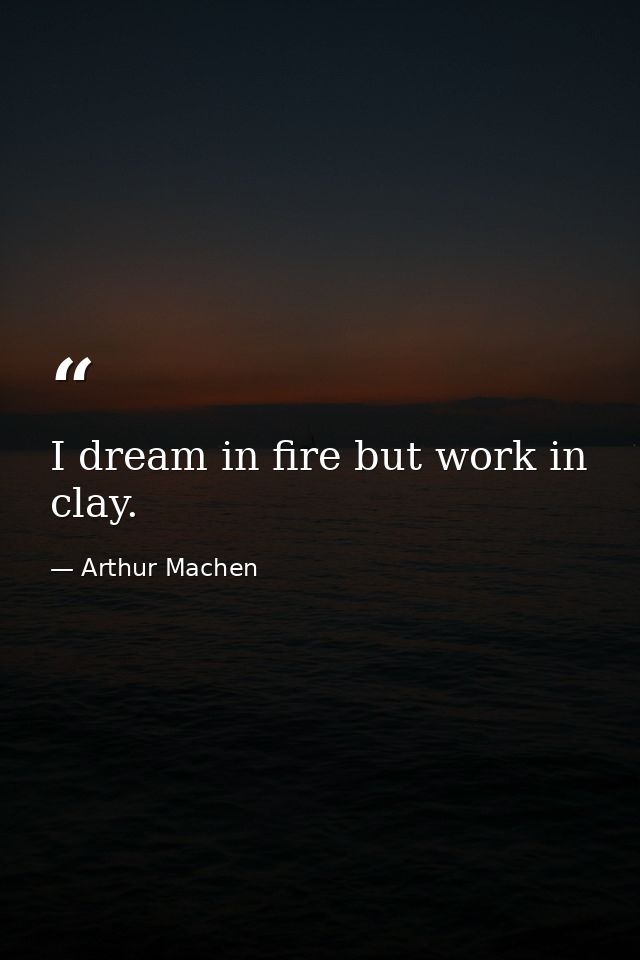 I dream in fire but work in clay. — Arthur Machen