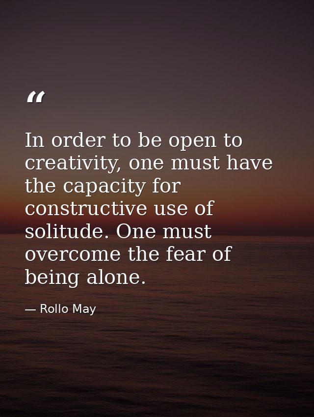 In order to be open to creativity, one must have the capacity for constructive use of solitude. One must overcome the fe — Rollo May