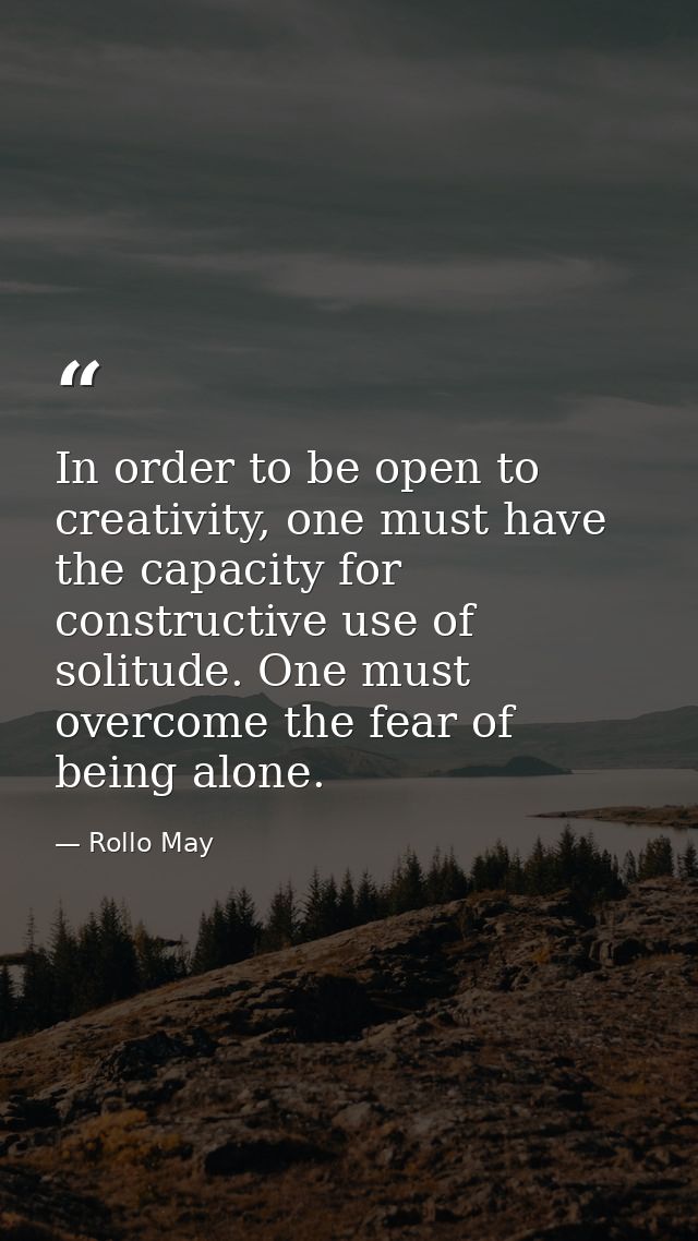 In order to be open to creativity, one must have the capacity for constructive use of solitude. One must overcome the fe — Rollo May