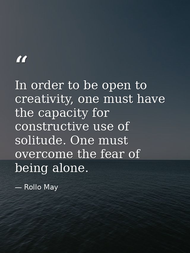 In order to be open to creativity, one must have the capacity for constructive use of solitude. One must overcome the fe — Rollo May
