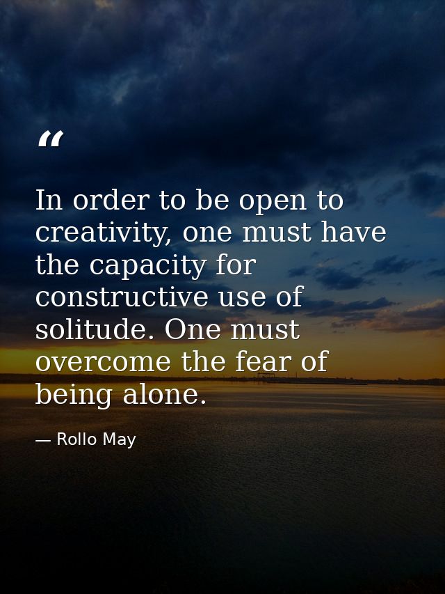 In order to be open to creativity, one must have the capacity for constructive use of solitude. One must overcome the fe — Rollo May