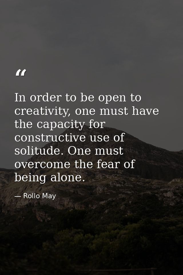 In order to be open to creativity, one must have the capacity for constructive use of solitude. One must overcome the fe — Rollo May
