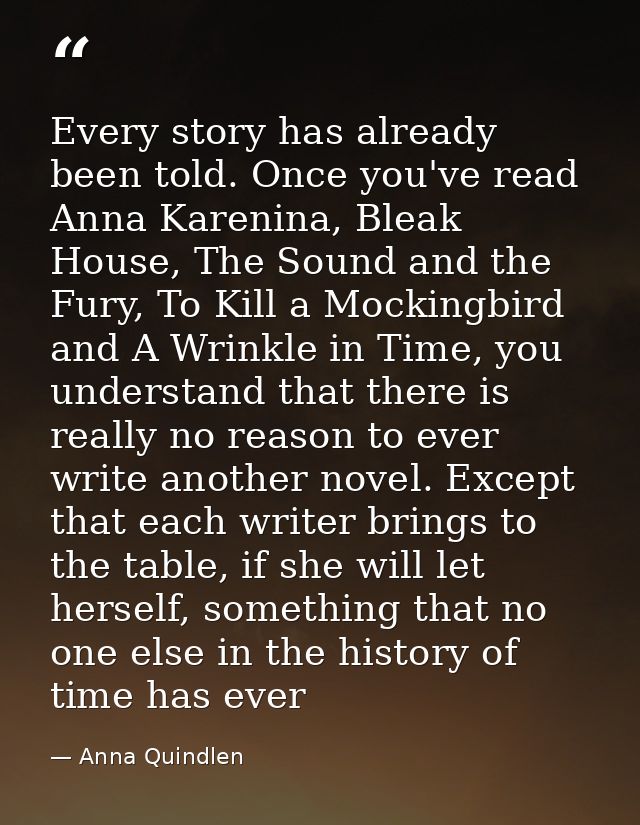 Every story has already been told. Once you've read Anna Karenina, Bleak House, The Sound and the Fury, To Kill a Mockin — Anna Quindlen
