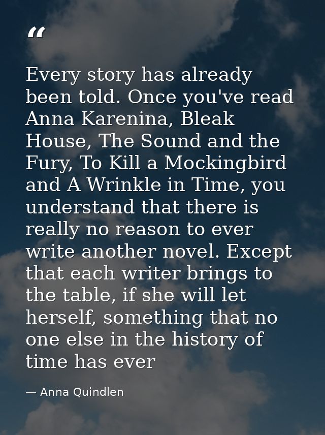Every story has already been told. Once you've read Anna Karenina, Bleak House, The Sound and the Fury, To Kill a Mockin — Anna Quindlen