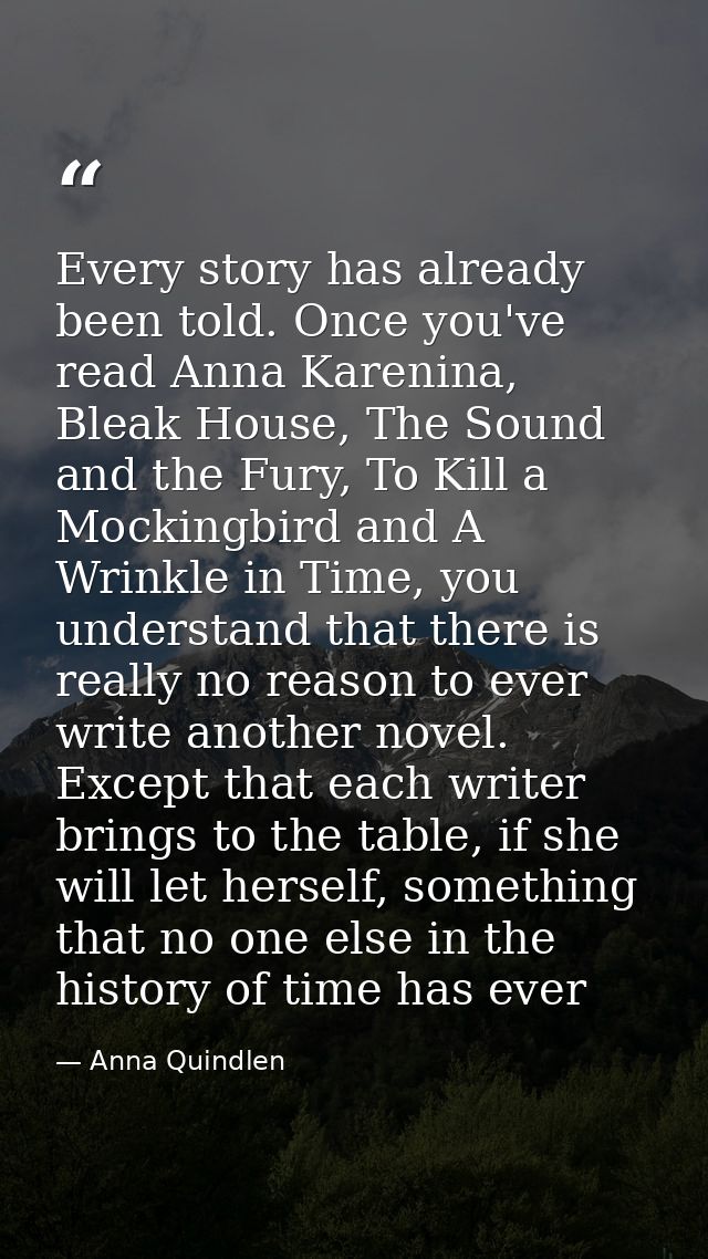 Every story has already been told. Once you've read Anna Karenina, Bleak House, The Sound and the Fury, To Kill a Mockin — Anna Quindlen