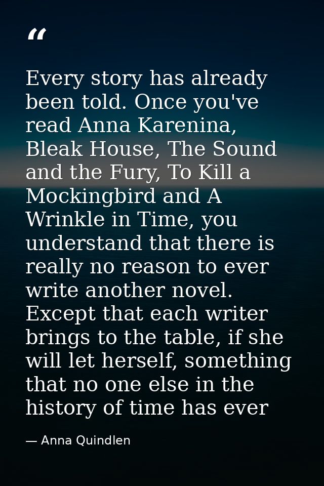 Every story has already been told. Once you've read Anna Karenina, Bleak House, The Sound and the Fury, To Kill a Mockin — Anna Quindlen