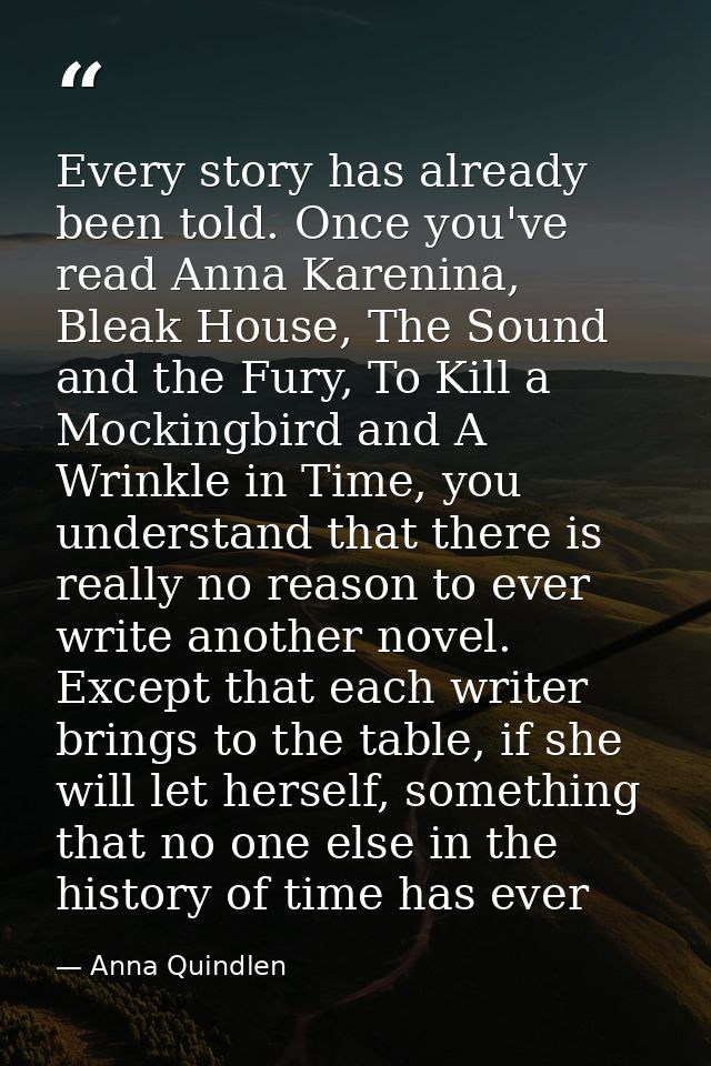 Every story has already been told. Once you've read Anna Karenina, Bleak House, The Sound and the Fury, To Kill a Mockin — Anna Quindlen