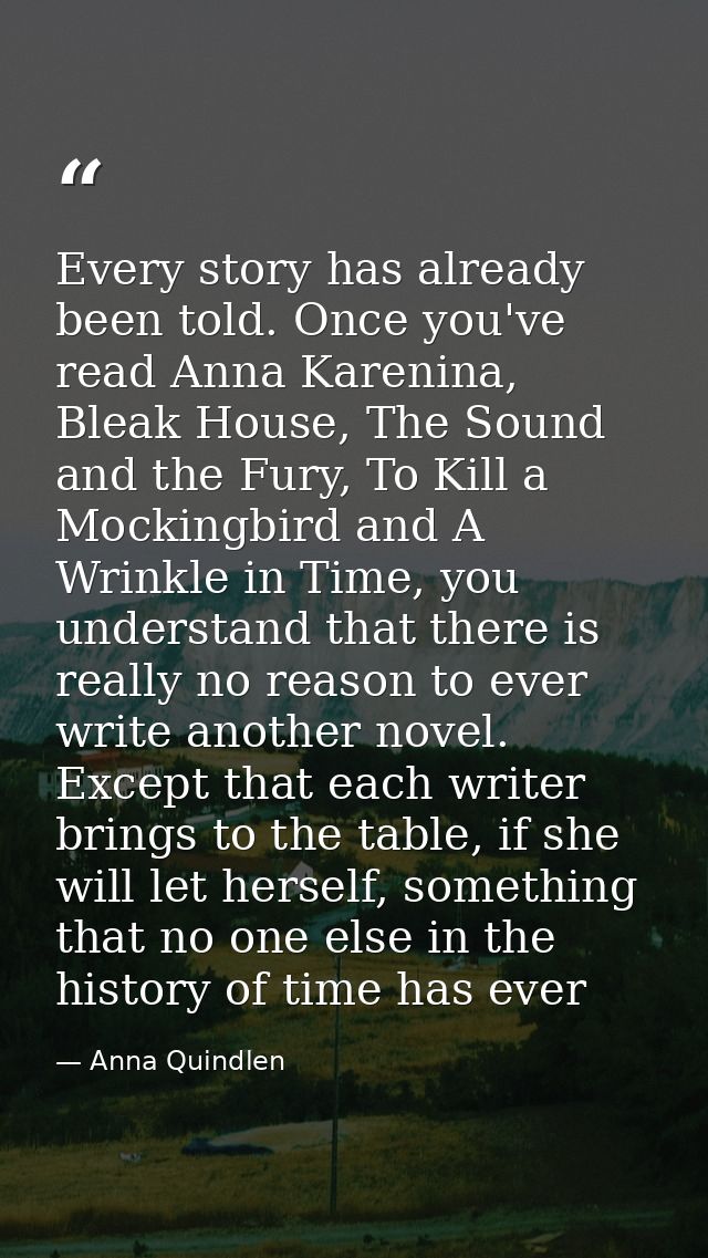 Every story has already been told. Once you've read Anna Karenina, Bleak House, The Sound and the Fury, To Kill a Mockin — Anna Quindlen