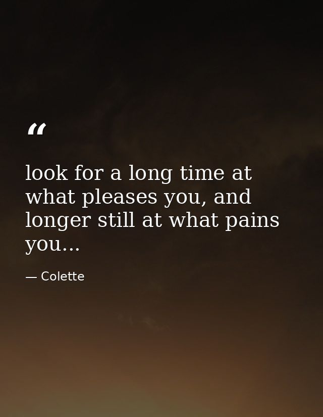 look for a long time at what pleases you, and longer still at what pains you... — Colette