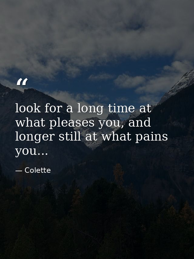 look for a long time at what pleases you, and longer still at what pains you... — Colette