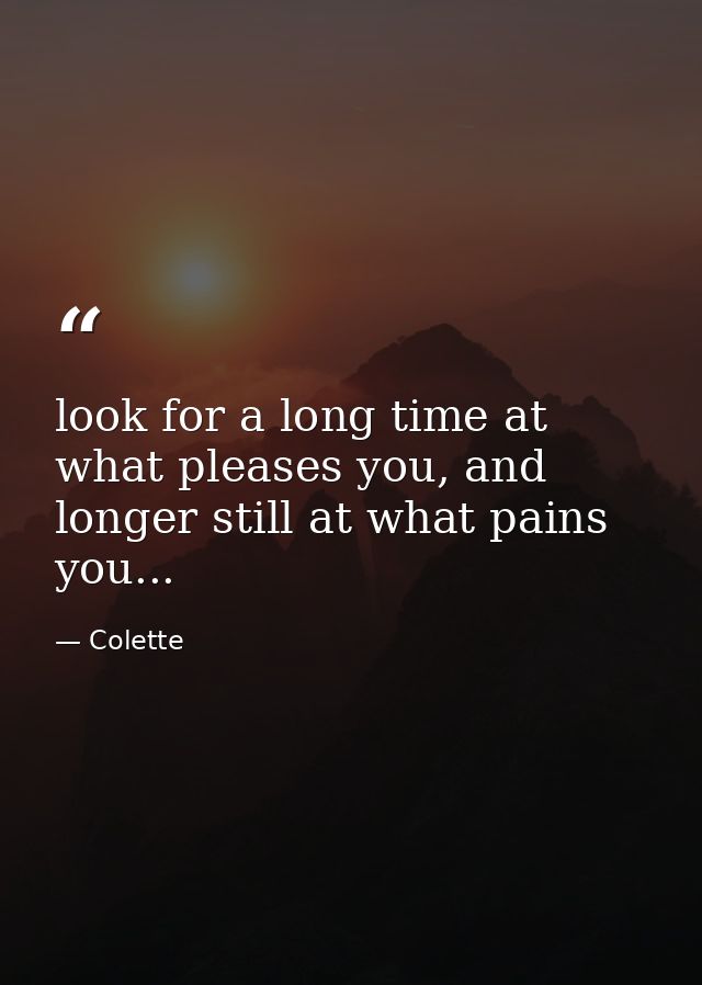 look for a long time at what pleases you, and longer still at what pains you... — Colette