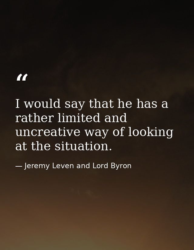 I would say that he has a rather limited and uncreative way of looking at the situation. — Jeremy Leven and Lord Byron