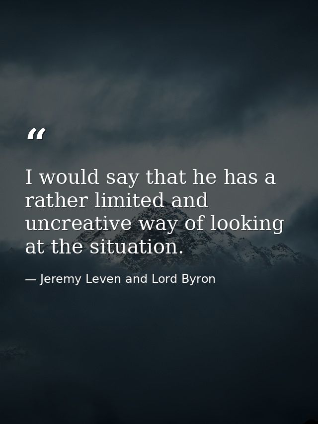I would say that he has a rather limited and uncreative way of looking at the situation. — Jeremy Leven and Lord Byron