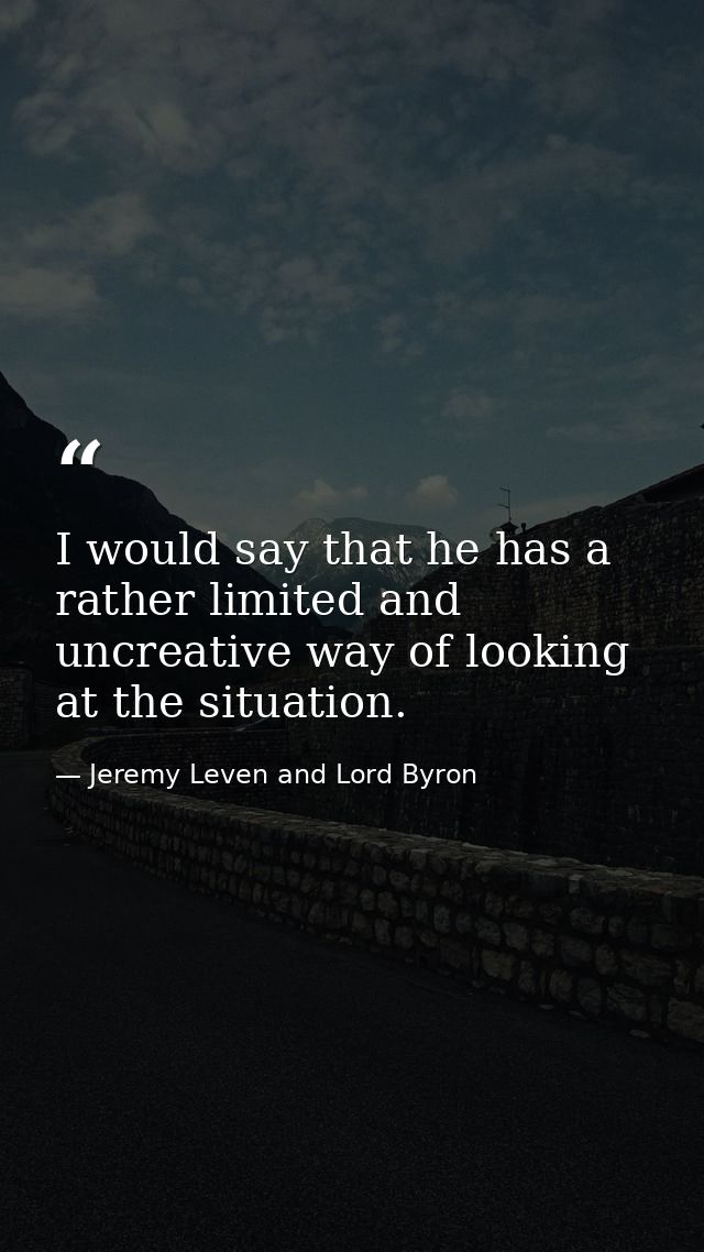 I would say that he has a rather limited and uncreative way of looking at the situation. — Jeremy Leven and Lord Byron