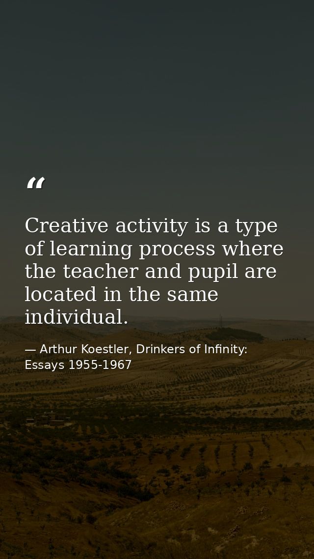 Creative activity is a type of learning process where the teacher and pupil are located in the same individual. — Arthur Koestler, Drinkers of Infinity: Essays 1955-1967
