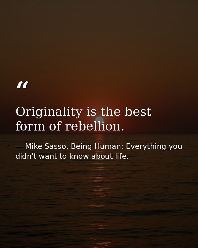 Originality is the best form of rebellion. — Mike Sasso, Being Human: Everything you didn't want to know about life.