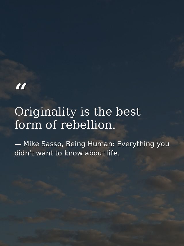 Originality is the best form of rebellion. — Mike Sasso, Being Human: Everything you didn't want to know about life.