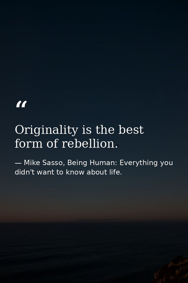 Originality is the best form of rebellion. — Mike Sasso, Being Human: Everything you didn't want to know about life.