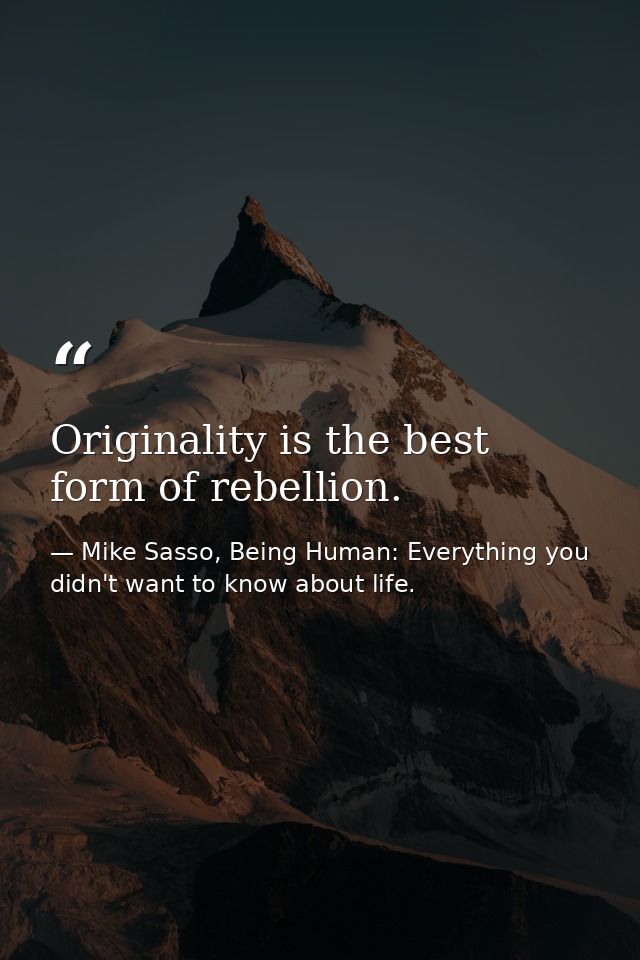 Originality is the best form of rebellion. — Mike Sasso, Being Human: Everything you didn't want to know about life.