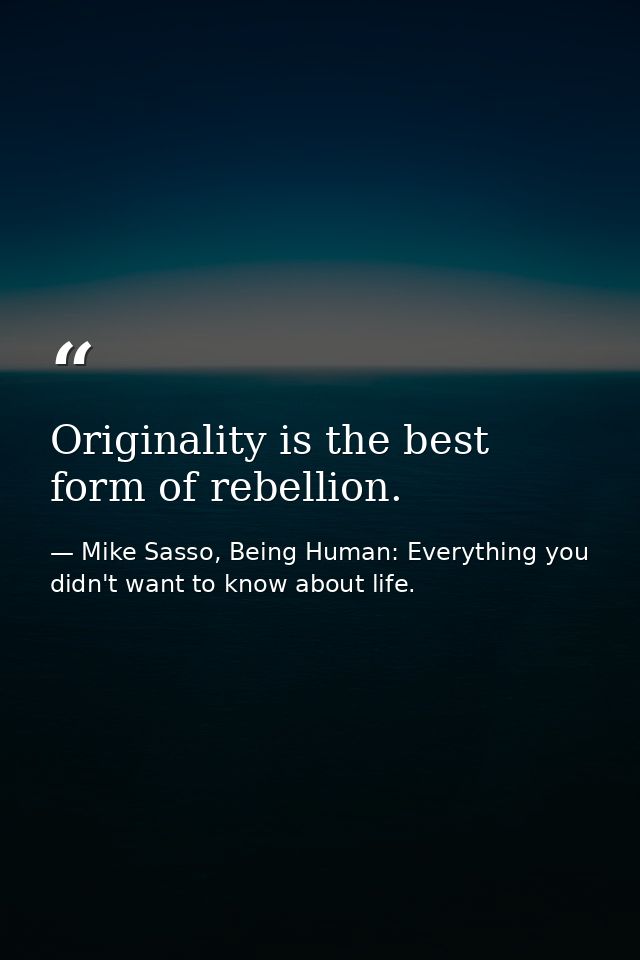 Originality is the best form of rebellion. — Mike Sasso, Being Human: Everything you didn't want to know about life.