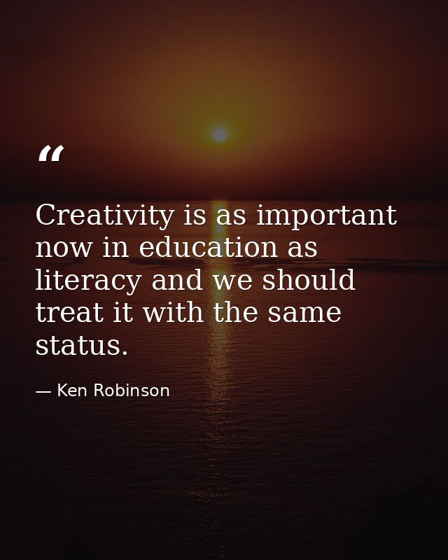 Creativity is as important now in education as literacy and we should treat it with the same status. — Ken Robinson
