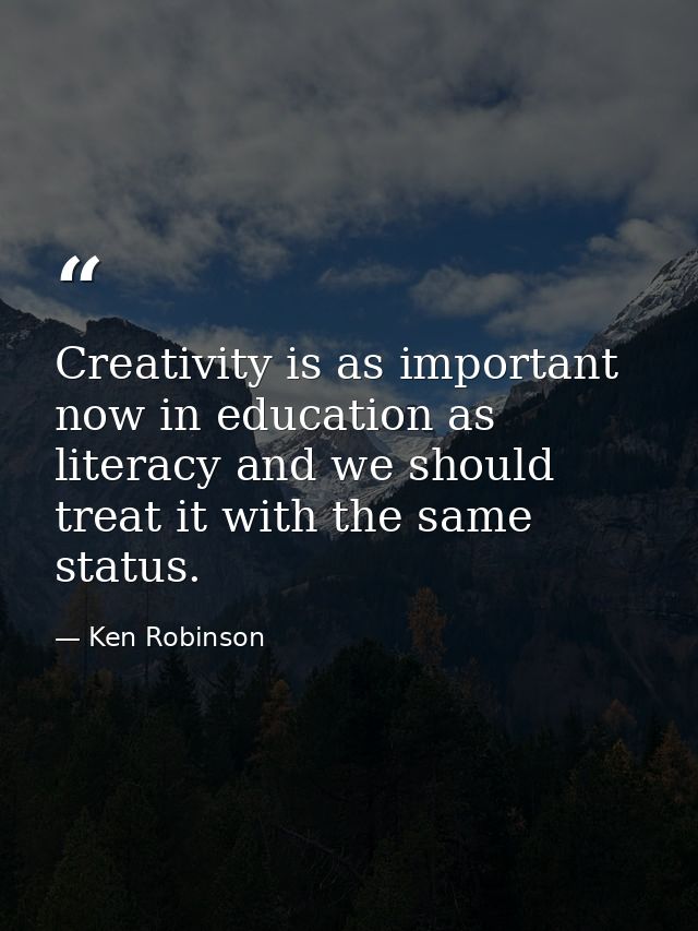 Creativity is as important now in education as literacy and we should treat it with the same status. — Ken Robinson