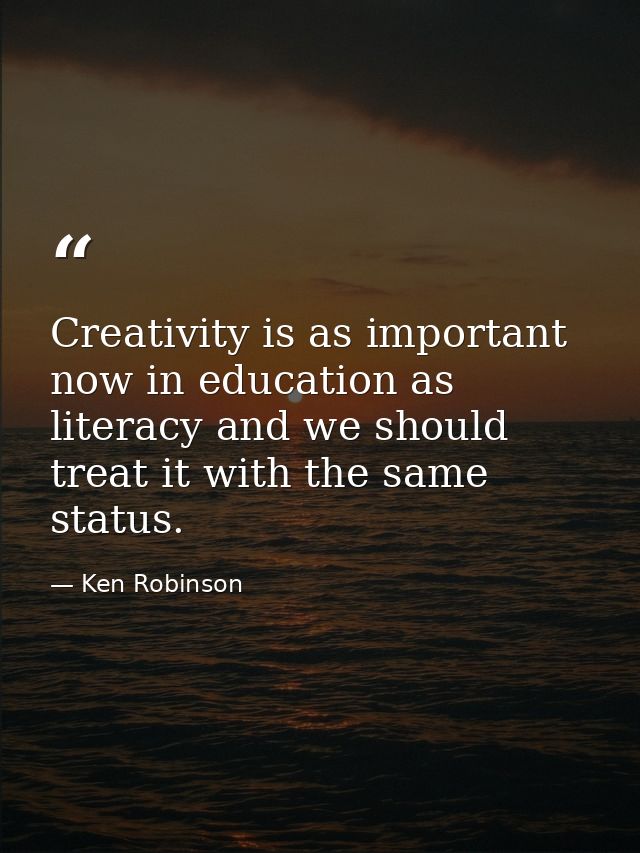 Creativity is as important now in education as literacy and we should treat it with the same status. — Ken Robinson