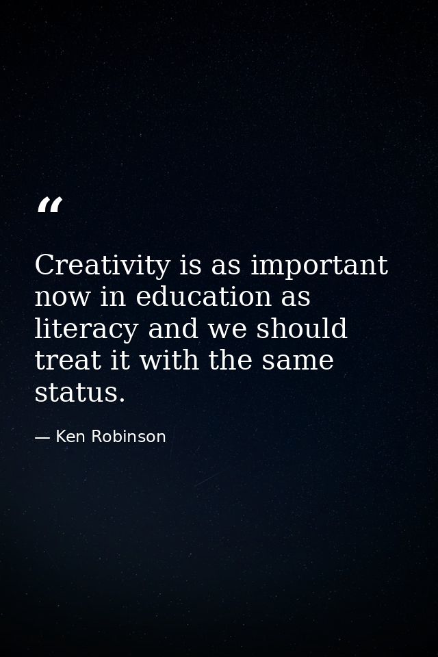 Creativity is as important now in education as literacy and we should treat it with the same status. — Ken Robinson