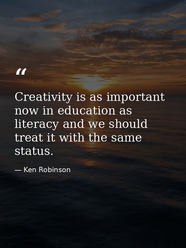 Creativity is as important now in education as literacy and we should treat it with the same status. — Ken Robinson