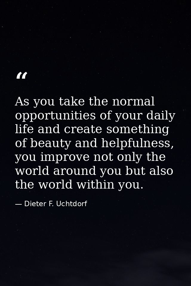 As you take the normal opportunities of your daily life and create something of beauty and helpfulness, you improve not  — Dieter F. Uchtdorf