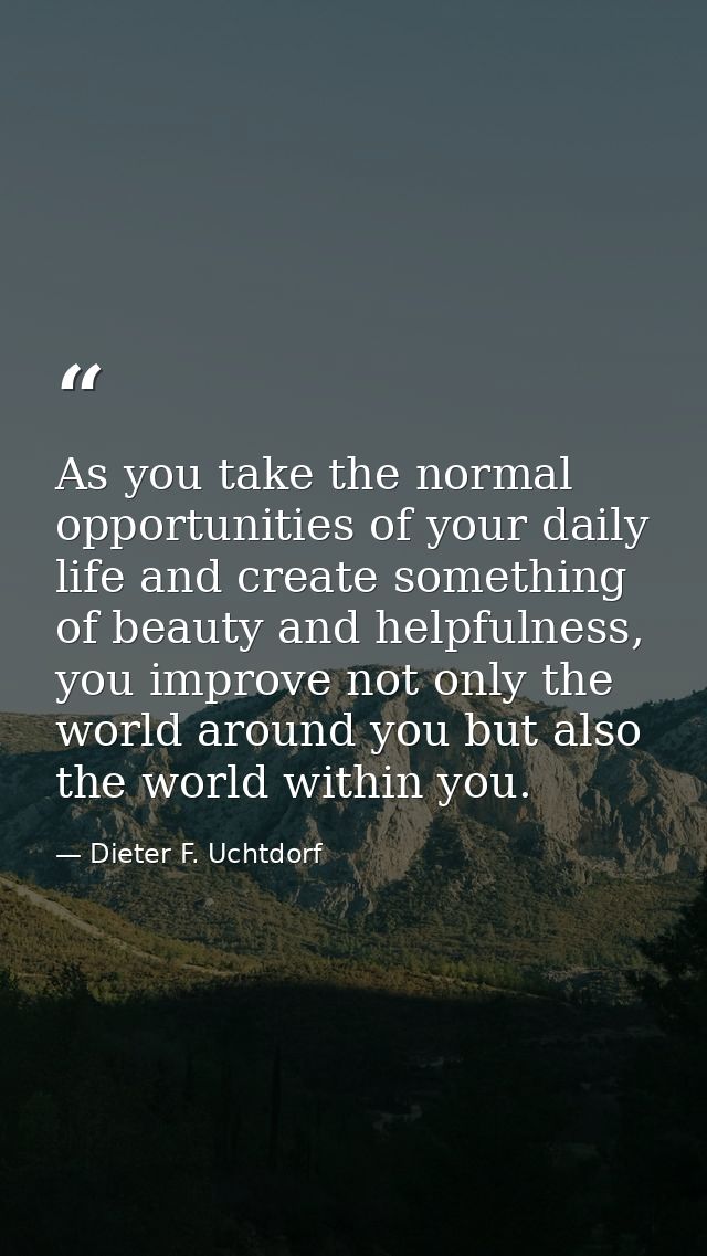 As you take the normal opportunities of your daily life and create something of beauty and helpfulness, you improve not  — Dieter F. Uchtdorf