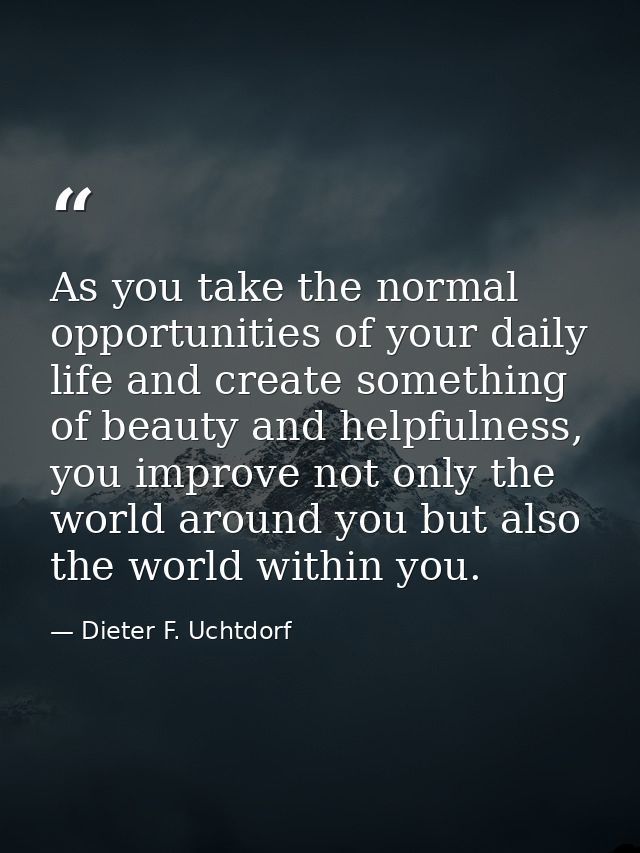 As you take the normal opportunities of your daily life and create something of beauty and helpfulness, you improve not  — Dieter F. Uchtdorf