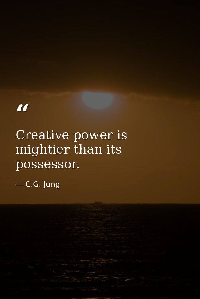Creative power is mightier than its possessor. — C.G. Jung