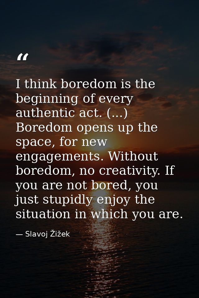 I think boredom is the beginning of every authentic act. (...) Boredom opens up the space, for new engagements. Without  — Slavoj Žižek