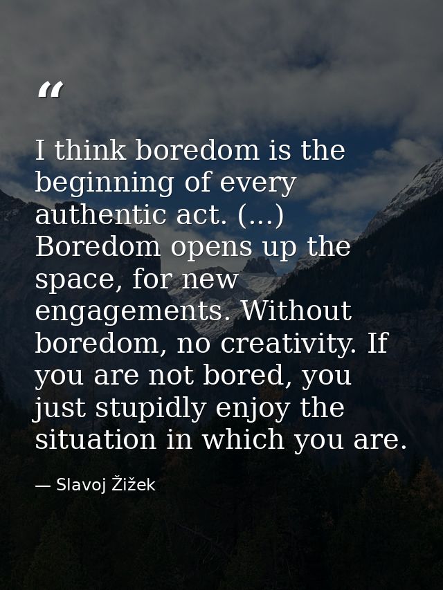 I think boredom is the beginning of every authentic act. (...) Boredom opens up the space, for new engagements. Without  — Slavoj Žižek