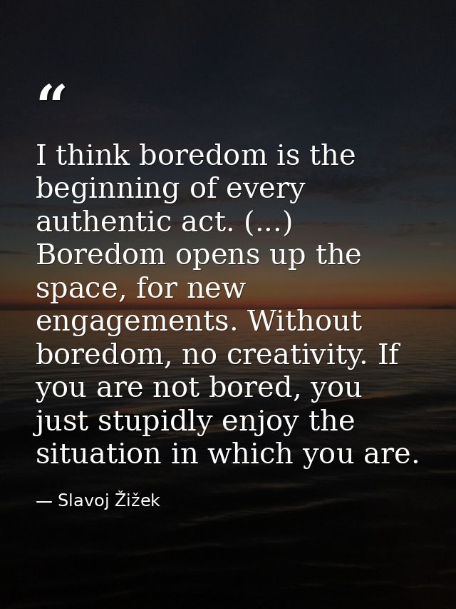 I think boredom is the beginning of every authentic act. (...) Boredom opens up the space, for new engagements. Without  — Slavoj Žižek