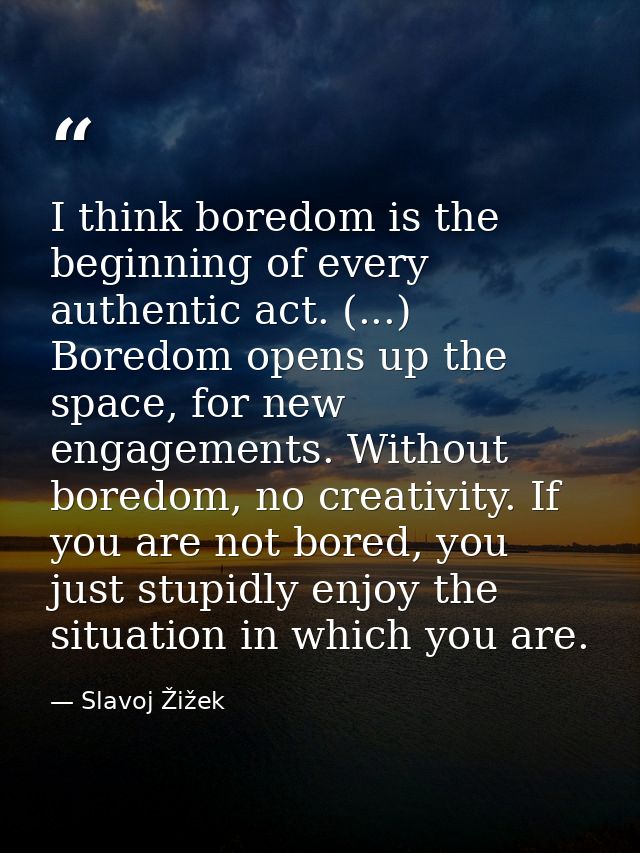 I think boredom is the beginning of every authentic act. (...) Boredom opens up the space, for new engagements. Without  — Slavoj Žižek