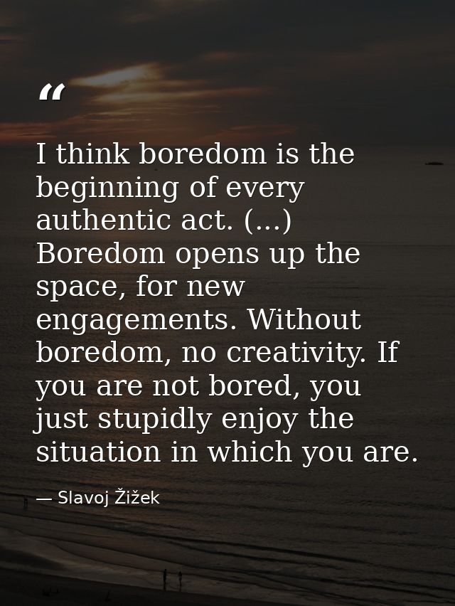 I think boredom is the beginning of every authentic act. (...) Boredom opens up the space, for new engagements. Without  — Slavoj Žižek