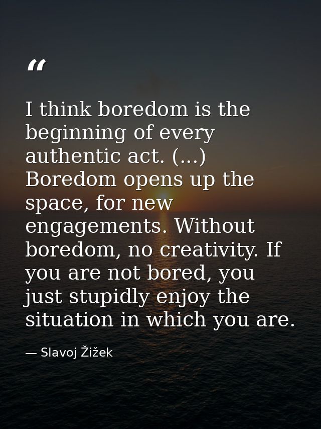 I think boredom is the beginning of every authentic act. (...) Boredom opens up the space, for new engagements. Without  — Slavoj Žižek