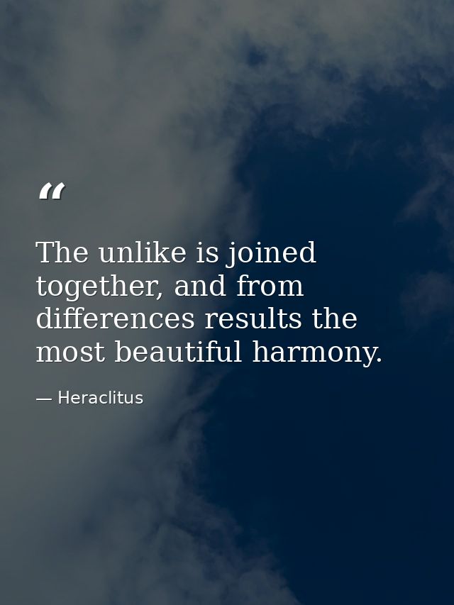 The unlike is joined together, and from differences results the most beautiful harmony. — Heraclitus