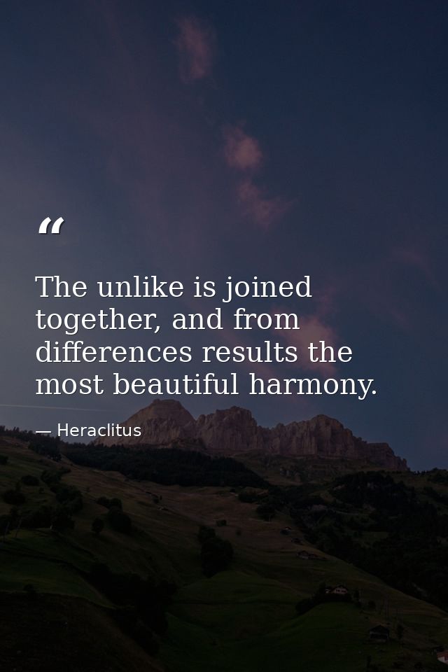 The unlike is joined together, and from differences results the most beautiful harmony. — Heraclitus