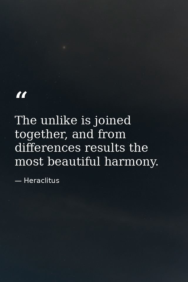 The unlike is joined together, and from differences results the most beautiful harmony. — Heraclitus