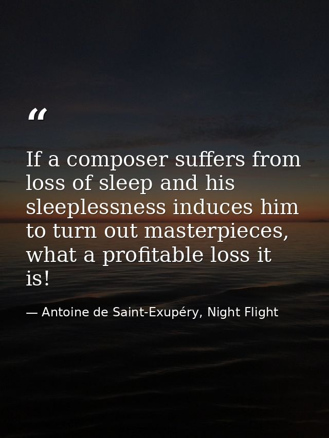 If a composer suffers from loss of sleep and his sleeplessness induces him to turn out masterpieces, what a profitable l — Antoine de Saint-Exupéry, Night Flight