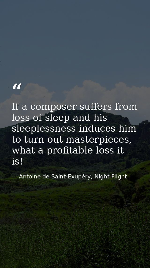 If a composer suffers from loss of sleep and his sleeplessness induces him to turn out masterpieces, what a profitable l — Antoine de Saint-Exupéry, Night Flight