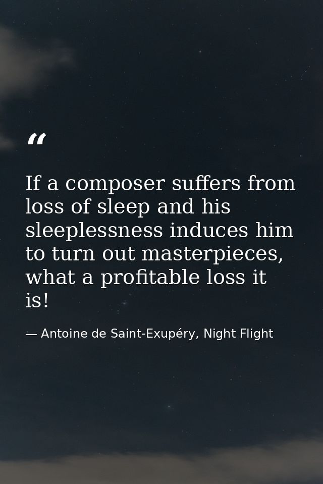If a composer suffers from loss of sleep and his sleeplessness induces him to turn out masterpieces, what a profitable l — Antoine de Saint-Exupéry, Night Flight