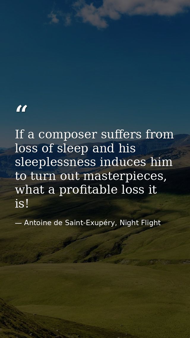 If a composer suffers from loss of sleep and his sleeplessness induces him to turn out masterpieces, what a profitable l — Antoine de Saint-Exupéry, Night Flight