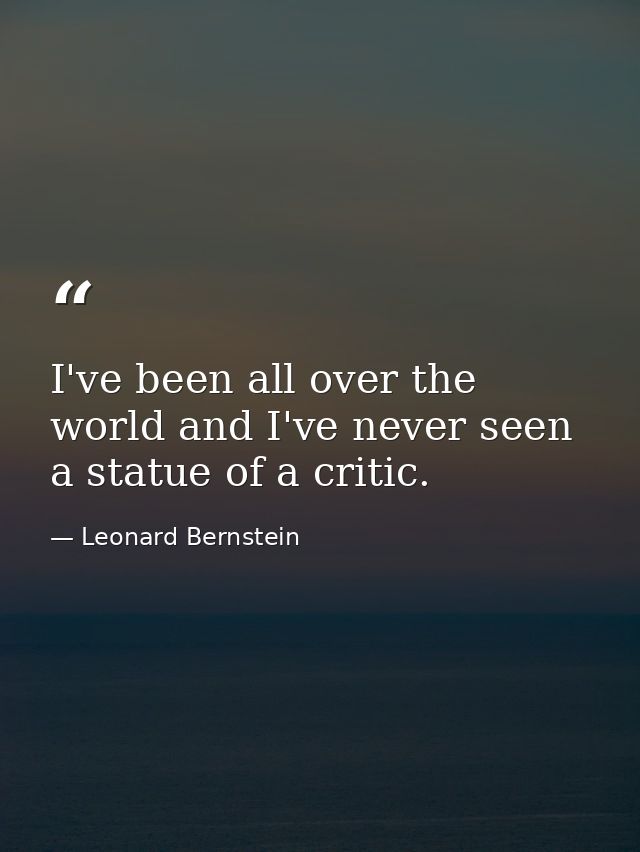 I've been all over the world and I've never seen a statue of a critic. — Leonard Bernstein